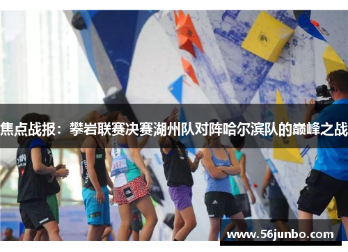 焦点战报：攀岩联赛决赛湖州队对阵哈尔滨队的巅峰之战