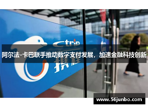阿尔法-卡巴联手推动数字支付发展，加速金融科技创新
