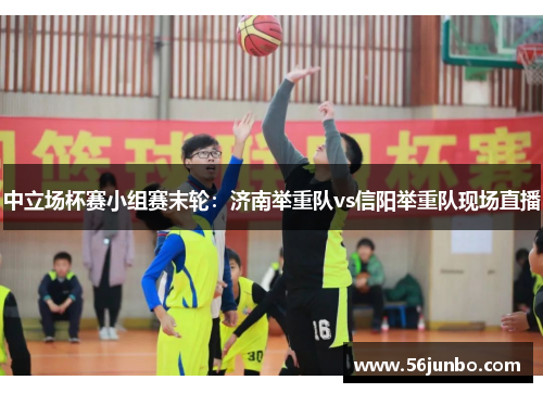 中立场杯赛小组赛末轮：济南举重队vs信阳举重队现场直播