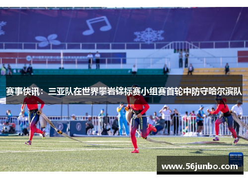 赛事快讯：三亚队在世界攀岩锦标赛小组赛首轮中防守哈尔滨队