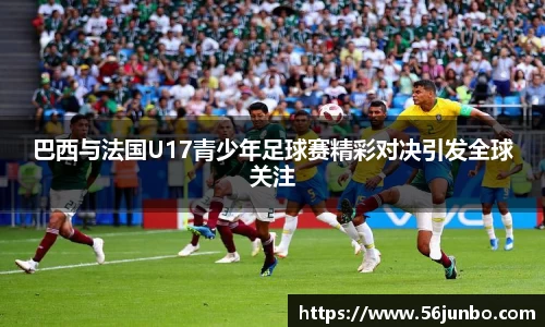 巴西与法国U17青少年足球赛精彩对决引发全球关注