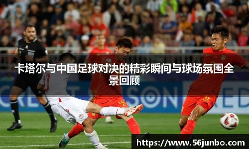 卡塔尔与中国足球对决的精彩瞬间与球场氛围全景回顾